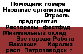 Помощник повара › Название организации ­ Fusion Service › Отрасль предприятия ­ Рестораны, фастфуд › Минимальный оклад ­ 14 000 - Все города Работа » Вакансии   . Карелия респ.,Петрозаводск г.